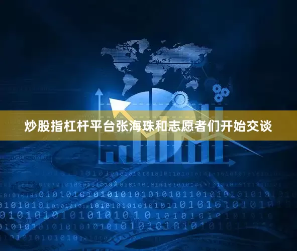 炒股指杠杆平台张海珠和志愿者们开始交谈