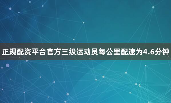 正规配资平台官方三级运动员每公里配速为4.6分钟