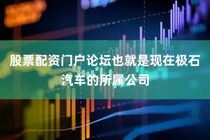 股票配资门户论坛也就是现在极石汽车的所属公司