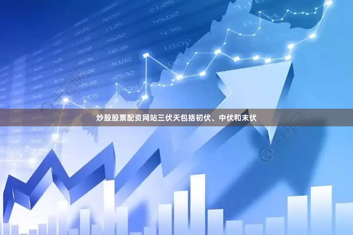 炒股股票配资网站三伏天包括初伏、中伏和末伏