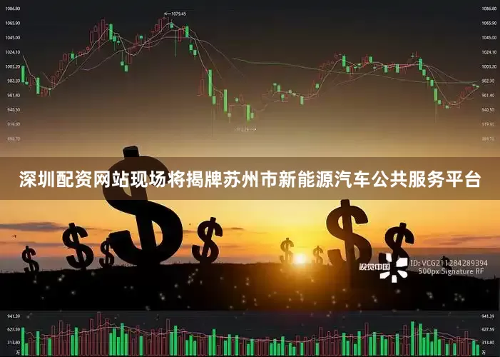 深圳配资网站现场将揭牌苏州市新能源汽车公共服务平台