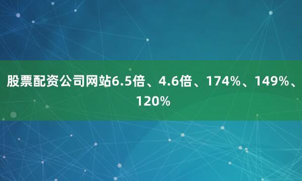 股票配资公司网站6.5倍、4.6倍、174%、149%、 120%