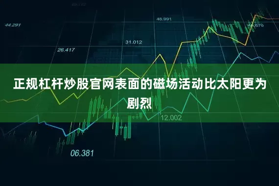 正规杠杆炒股官网表面的磁场活动比太阳更为剧烈