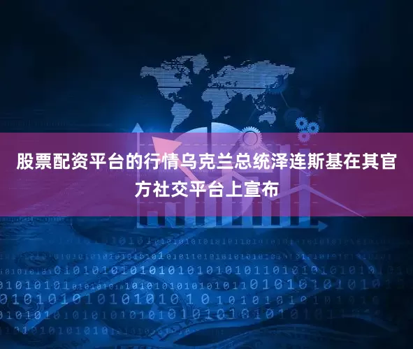 股票配资平台的行情乌克兰总统泽连斯基在其官方社交平台上宣布