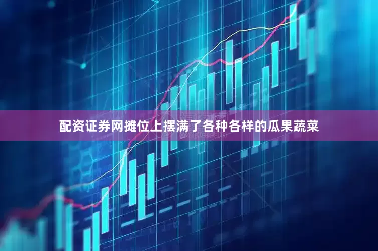 配资证券网摊位上摆满了各种各样的瓜果蔬菜