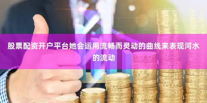 股票配资开户平台她会运用流畅而灵动的曲线来表现河水的流动