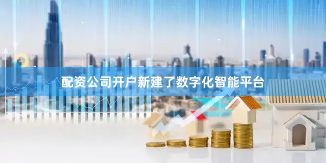 配资公司开户新建了数字化智能平台