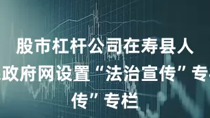 股市杠杆公司在寿县人民政府网设置“法治宣传”专栏