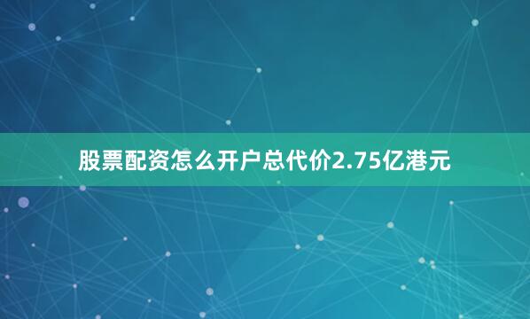 股票配资怎么开户总代价2.75亿港元