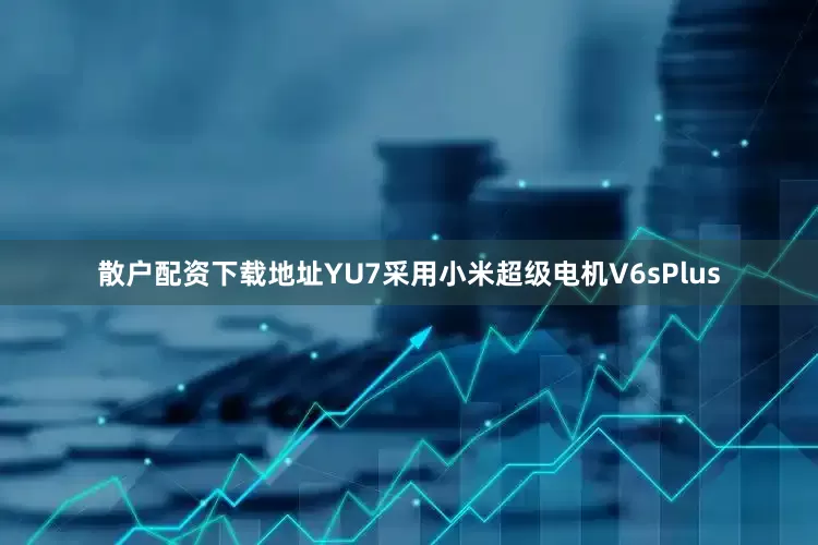散户配资下载地址YU7采用小米超级电机V6sPlus