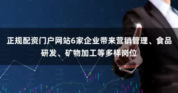 正规配资门户网站6家企业带来营销管理、食品研发、矿物加工等多样岗位