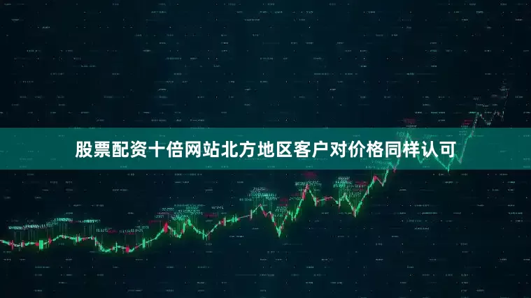 股票配资十倍网站北方地区客户对价格同样认可