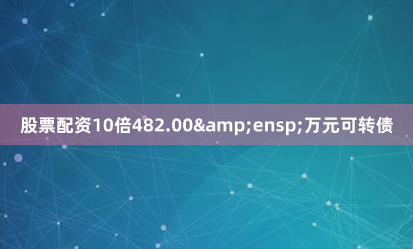 股票配资10倍482.00&ensp;万元可转债
