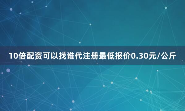 10倍配资可以找谁代注册最低报价0.30元/公斤