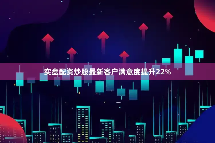 实盘配资炒股最新客户满意度提升22%
