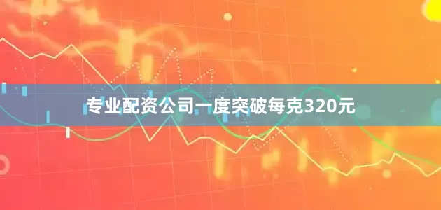 专业配资公司一度突破每克320元