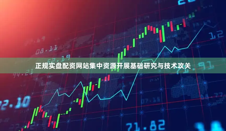 正规实盘配资网站集中资源开展基础研究与技术攻关