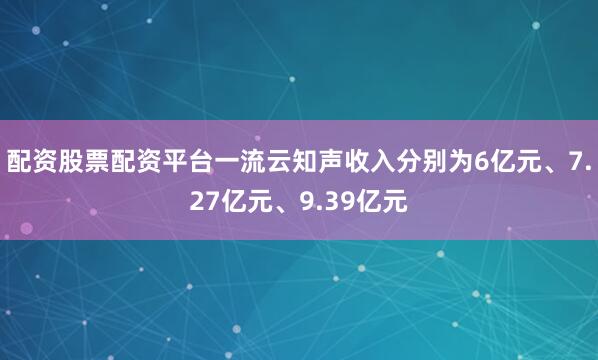 配资股票配资平台一流云知声收入分别为6亿元、7.27亿元、9.39亿元