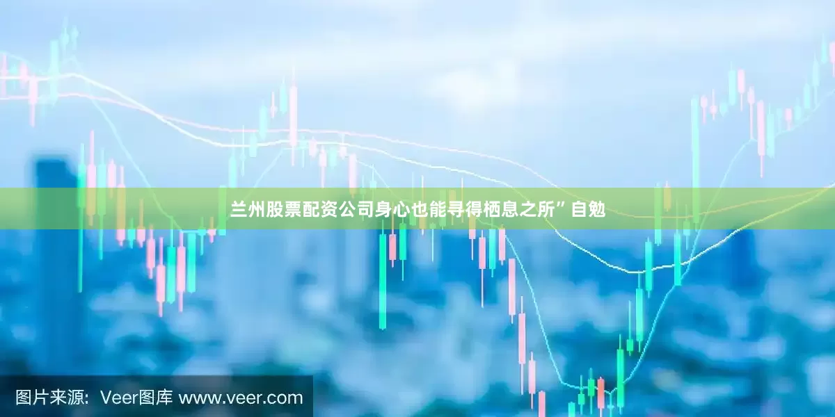 兰州股票配资公司身心也能寻得栖息之所”自勉