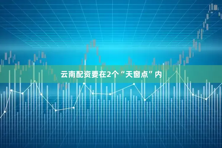 云南配资要在2个“天窗点”内