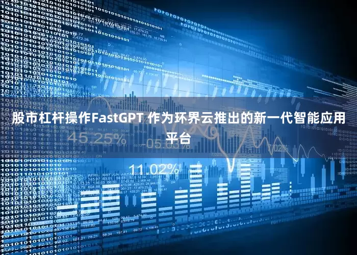 股市杠杆操作FastGPT 作为环界云推出的新一代智能应用平台