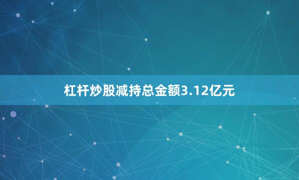 杠杆炒股减持总金额3.12亿元