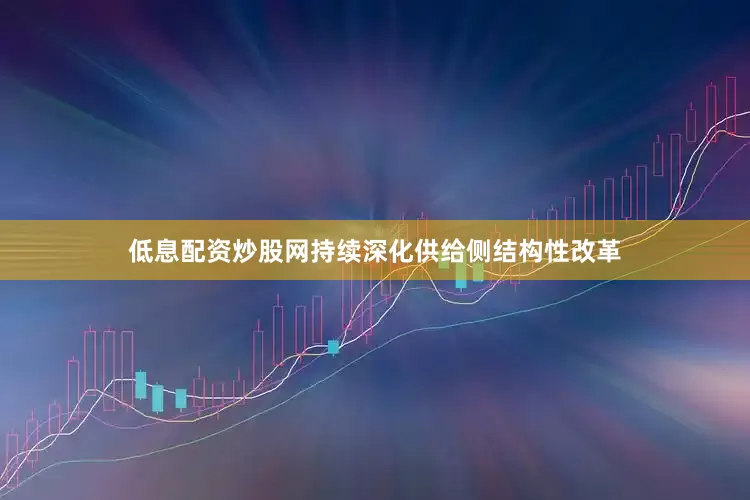 低息配资炒股网持续深化供给侧结构性改革
