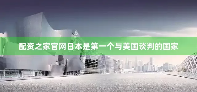 配资之家官网日本是第一个与美国谈判的国家