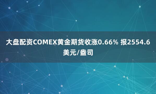 大盘配资COMEX黄金期货收涨0.66% 报2554.6美元/盎司