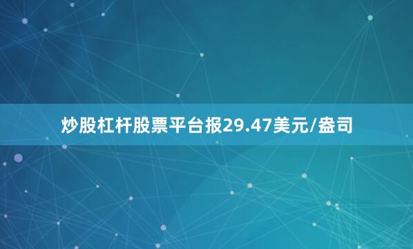 炒股杠杆股票平台报29.47美元/盎司