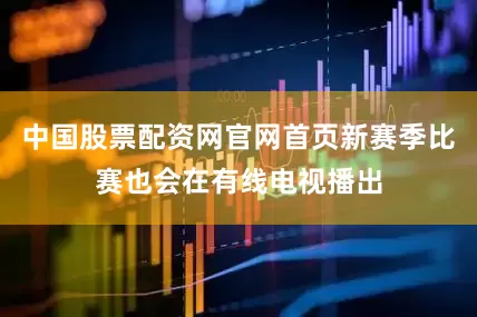 中国股票配资网官网首页新赛季比赛也会在有线电视播出
