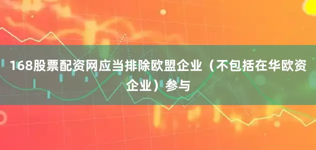 168股票配资网应当排除欧盟企业（不包括在华欧资企业）参与