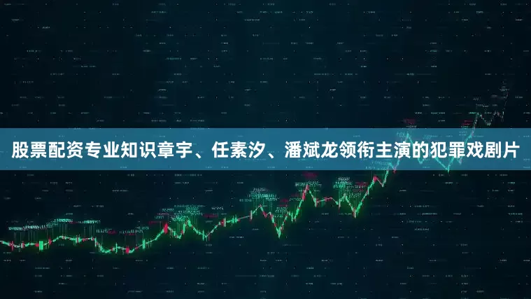 股票配资专业知识章宇、任素汐、潘斌龙领衔主演的犯罪戏剧片