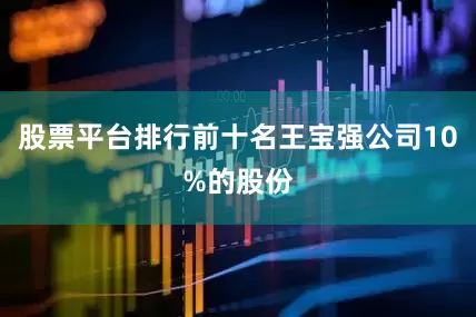 股票平台排行前十名王宝强公司10%的股份