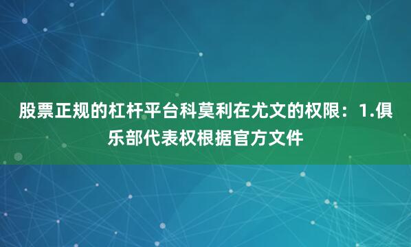 股票正规的杠杆平台科莫利在尤文的权限：1.俱乐部代表权根据官方文件