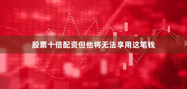 股票十倍配资但他将无法享用这笔钱