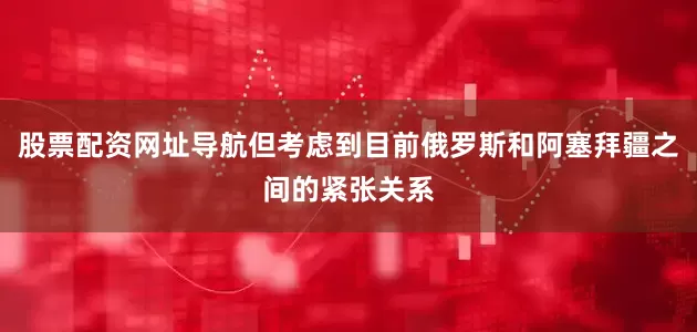股票配资网址导航但考虑到目前俄罗斯和阿塞拜疆之间的紧张关系
