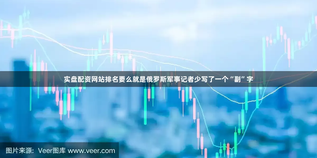 实盘配资网站排名要么就是俄罗斯军事记者少写了一个“副”字
