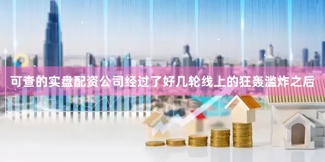 可查的实盘配资公司经过了好几轮线上的狂轰滥炸之后