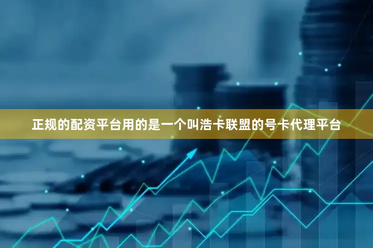 正规的配资平台用的是一个叫浩卡联盟的号卡代理平台