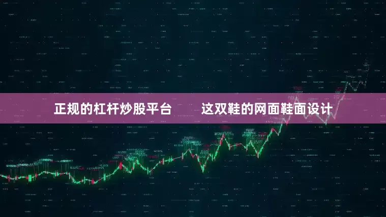 正规的杠杆炒股平台        这双鞋的网面鞋面设计