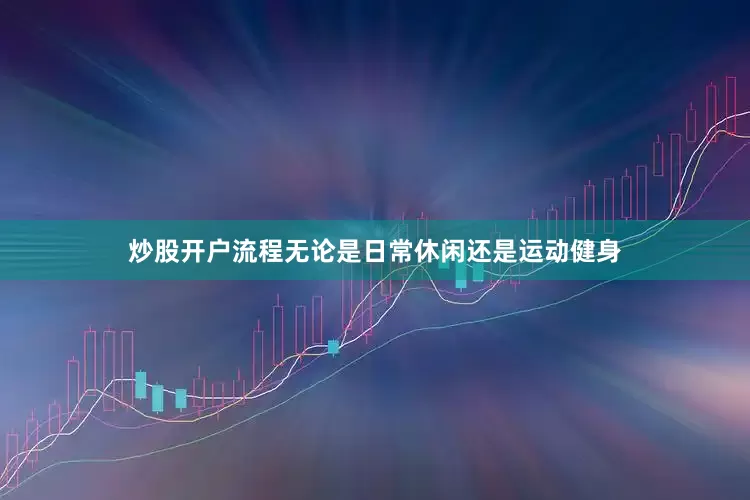 炒股开户流程无论是日常休闲还是运动健身