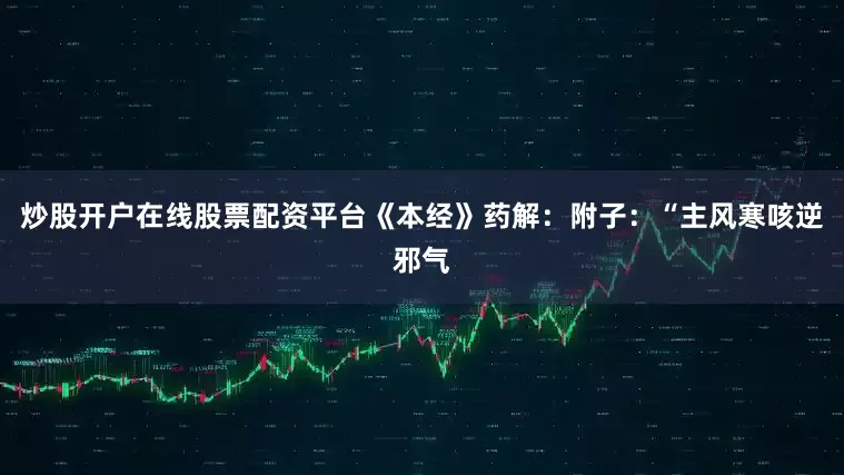 炒股开户在线股票配资平台《本经》药解：附子：“主风寒咳逆邪气