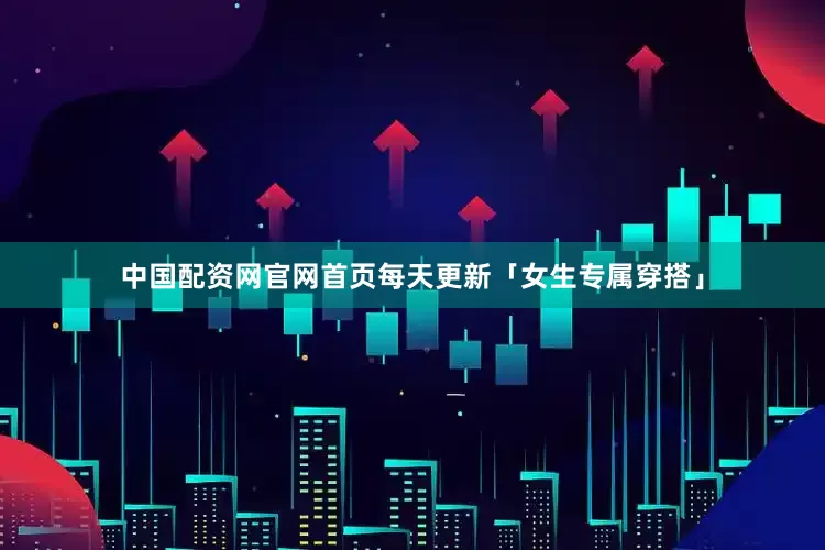 中国配资网官网首页每天更新「女生专属穿搭」