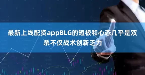 最新上线配资appBLG的短板和心态几乎是双杀不仅战术创新乏力