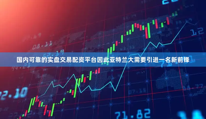 国内可靠的实盘交易配资平台因此亚特兰大需要引进一名新前锋