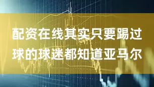 配资在线其实只要踢过球的球迷都知道亚马尔