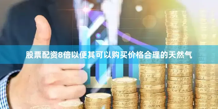 股票配资8倍以便其可以购买价格合理的天然气
