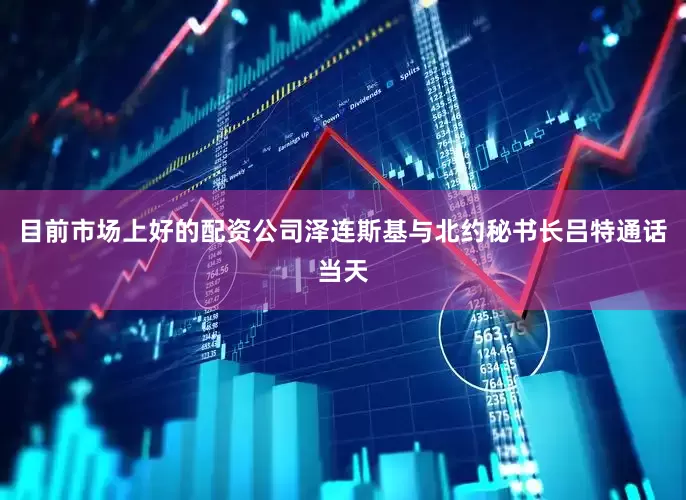 目前市场上好的配资公司　　泽连斯基与北约秘书长吕特通话　　当天