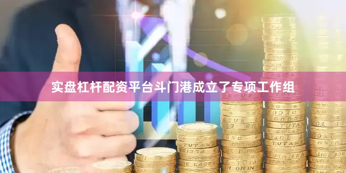 实盘杠杆配资平台斗门港成立了专项工作组
